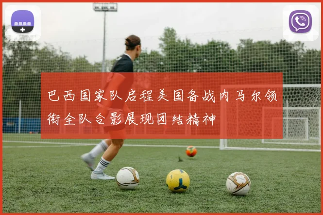 巴西国家队启程美国备战内马尔领衔全队合影展现团结精神