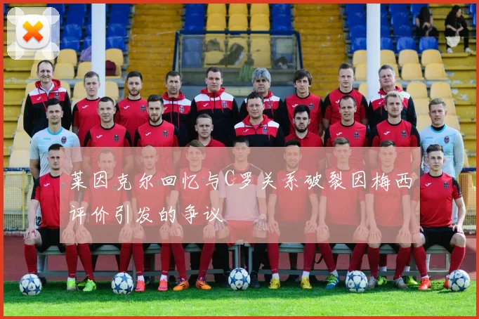 莱因克尔回忆与C罗关系破裂因梅西评价引发的争议