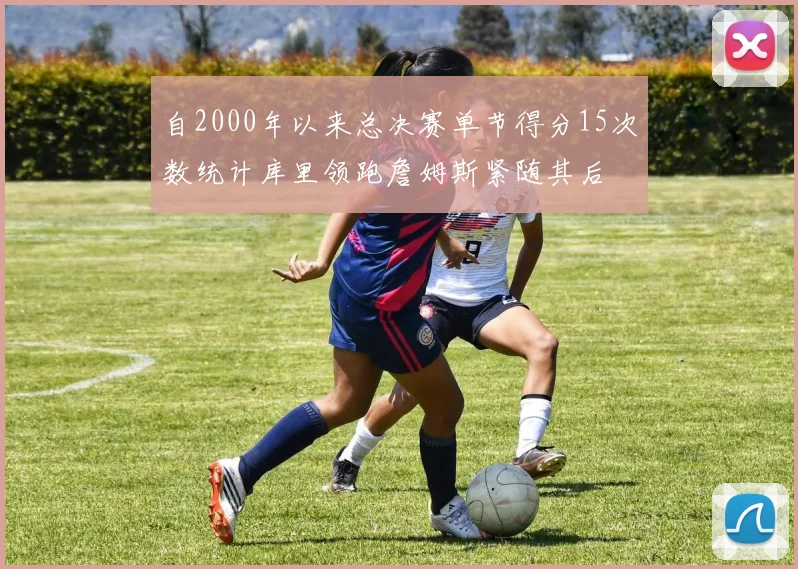 自2000年以来总决赛单节得分15次数统计库里领跑詹姆斯紧随其后