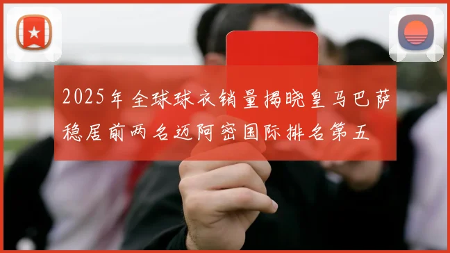 2025年全球球衣销量揭晓皇马巴萨稳居前两名迈阿密国际排名第五