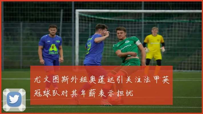 尤文图斯外租奥蓬达引关注法甲英冠球队对其年薪表示担忧