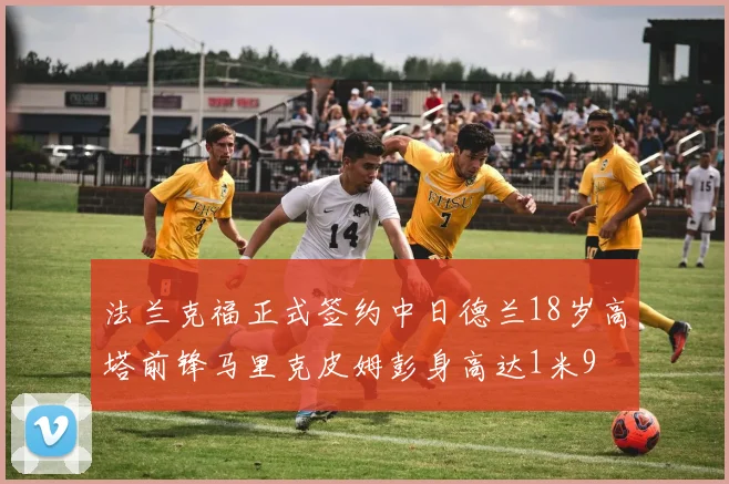 法兰克福正式签约中日德兰18岁高塔前锋马里克皮姆彭身高达1米9