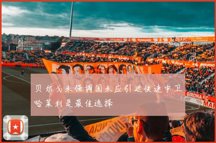 贝尔戈米强调国米应引进快速中卫哈莱利是最佳选择