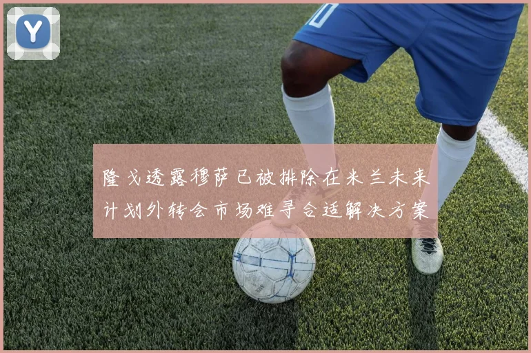 隆戈透露穆萨已被排除在米兰未来计划外转会市场难寻合适解决方案