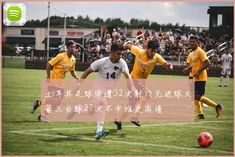土耳其足球惨遭32次射门无进球火箭三分球27次不中谁更离谱
