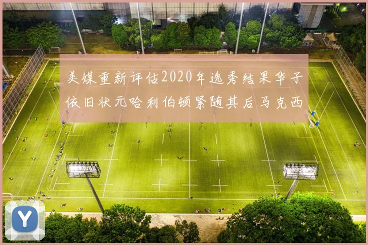 美媒重新评估2020年选秀结果华子依旧状元哈利伯顿紧随其后马克西位列探花