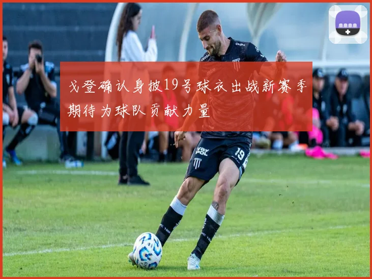戈登确认身披19号球衣出战新赛季期待为球队贡献力量