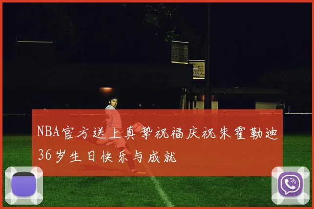 NBA官方送上真挚祝福庆祝朱霍勒迪36岁生日快乐与成就