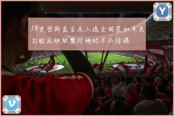 JR史密斯直言未入选全明星如耳光打脸反映联盟对他的不公待遇