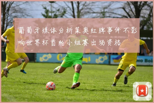 葡萄牙媒体分析莱奥红牌事件不影响世界杯首轮小组赛出场资格