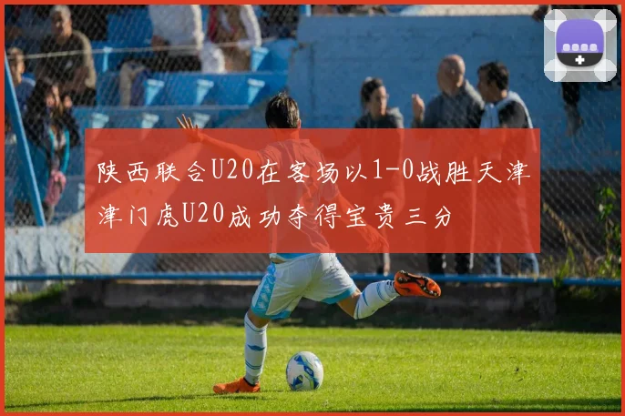 陕西联合U20在客场以1-0战胜天津津门虎U20成功夺得宝贵三分