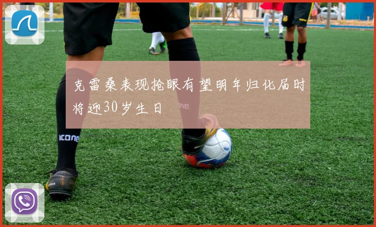 克雷桑表现抢眼有望明年归化届时将迎30岁生日