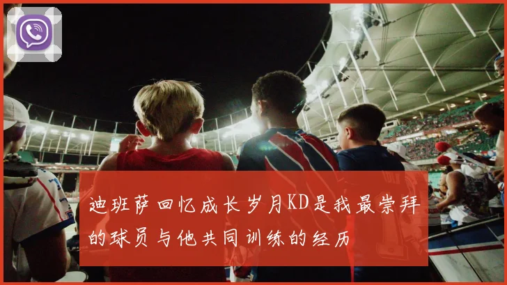 迪班萨回忆成长岁月KD是我最崇拜的球员与他共同训练的经历