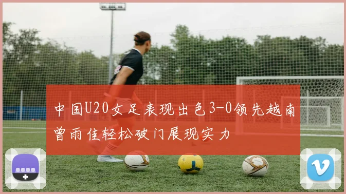中国U20女足表现出色3-0领先越南曾雨佳轻松破门展现实力
