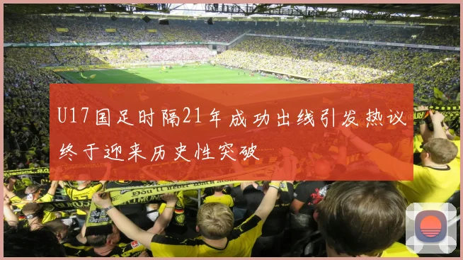 U17国足时隔21年成功出线引发热议终于迎来历史性突破