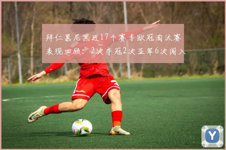 拜仁慕尼黑近17个赛季欧冠淘汰赛表现回顾：2次夺冠2次亚军6次闯入四强