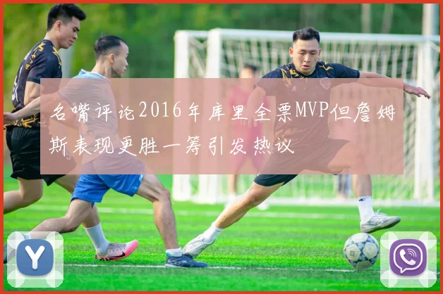 名嘴评论2016年库里全票MVP但詹姆斯表现更胜一筹引发热议