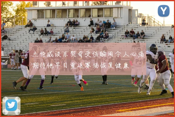 杰伦威谈东契奇受伤瞬间令人心痛期待他早日重返赛场恢复健康