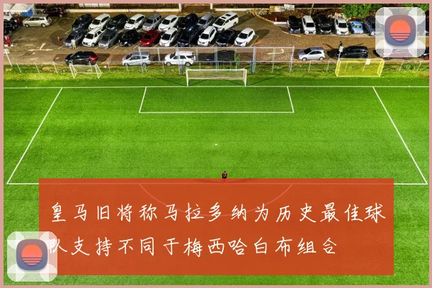 皇马旧将称马拉多纳为历史最佳球队支持不同于梅西哈白布组合