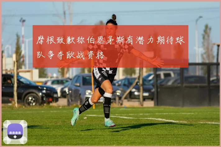 摩根致歉称伯恩茅斯有潜力期待球队争夺欧战资格