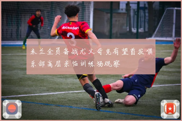米兰全员备战尤文奇克有望首发俱乐部高层亲临训练场观察