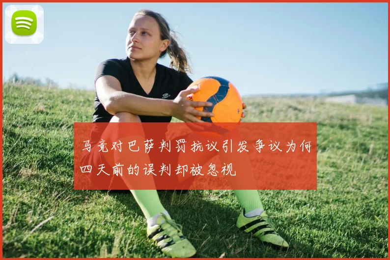 马竞对巴萨判罚抗议引发争议为何四天前的误判却被忽视