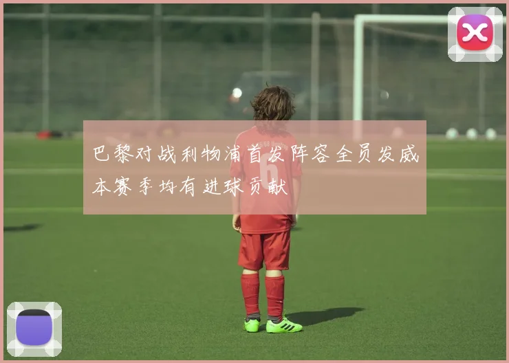 巴黎对战利物浦首发阵容全员发威本赛季均有进球贡献