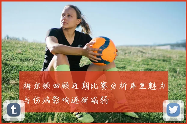 梅尔顿回顾近期比赛分析库里魅力与伤病影响逐渐减弱