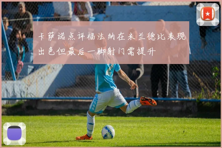 卡萨诺点评福法纳在米兰德比表现出色但最后一脚射门需提升