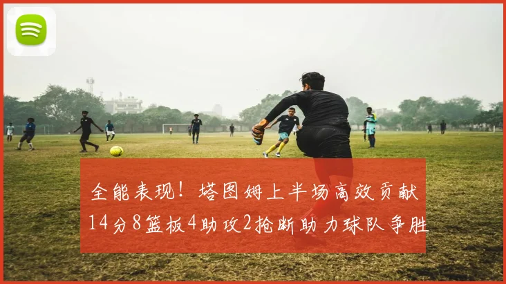 全能表现！塔图姆上半场高效贡献14分8篮板4助攻2抢断助力球队争胜